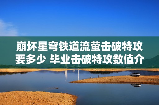 崩坏星穹铁道流萤击破特攻要多少 毕业击破特攻数值介绍