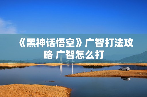 《黑神话悟空》广智打法攻略 广智怎么打