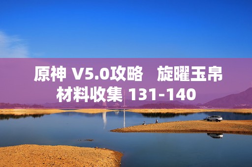  原神 V5.0攻略旋曜玉帛材料收集 131-140