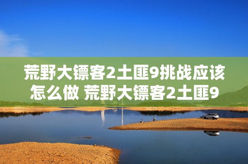 荒野大镖客2土匪9挑战应该怎么做 荒野大镖客2土匪9挑战应该怎么做