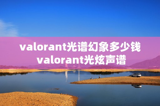 valorant光谱幻象多少钱 valorant光炫声谱