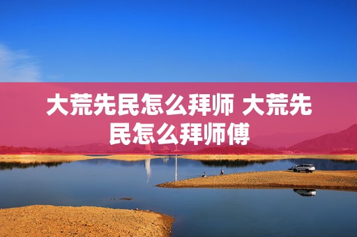 大荒先民怎么拜师 大荒先民怎么拜师傅