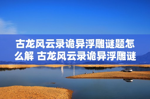 古龙风云录诡异浮雕谜题怎么解 古龙风云录诡异浮雕谜题怎么解的