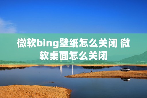 微软bing壁纸怎么关闭 微软桌面怎么关闭