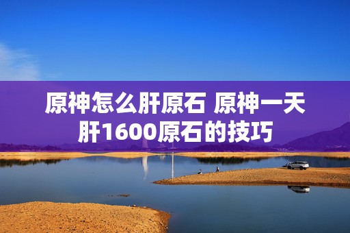 原神怎么肝原石 原神一天肝1600原石的技巧