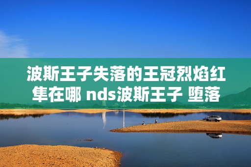 波斯王子失落的王冠烈焰红隼在哪 nds波斯王子 堕落之王