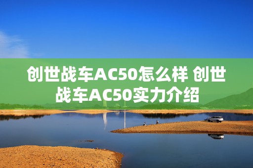 创世战车AC50怎么样 创世战车AC50实力介绍