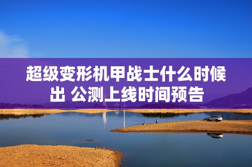 超级变形机甲战士什么时候出 公测上线时间预告