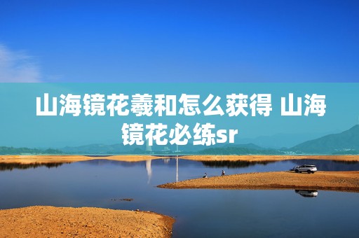 山海镜花羲和怎么获得 山海镜花必练sr