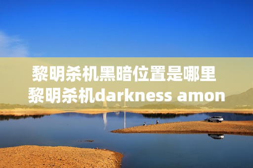 黎明杀机黑暗位置是哪里 黎明杀机darkness among us