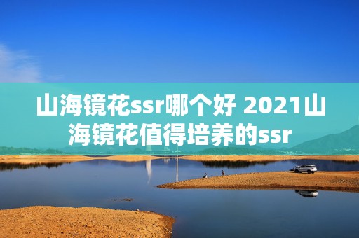 山海镜花ssr哪个好 2021山海镜花值得培养的ssr