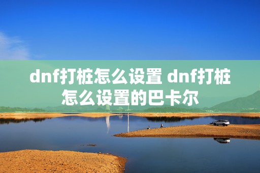 dnf打桩怎么设置 dnf打桩怎么设置的巴卡尔