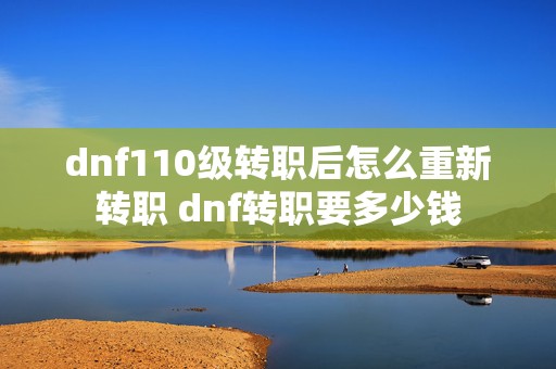 dnf110级转职后怎么重新转职 dnf转职要多少钱