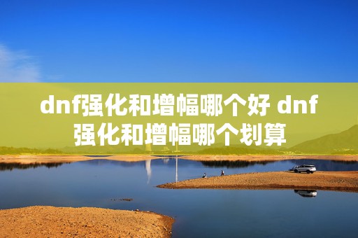 dnf强化和增幅哪个好 dnf强化和增幅哪个划算