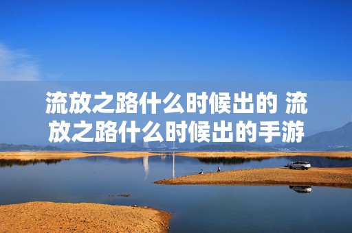 流放之路什么时候出的 流放之路什么时候出的手游