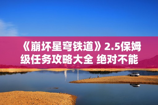 《崩坏星穹铁道》2.5保姆级任务攻略大全 绝对不能错过哦