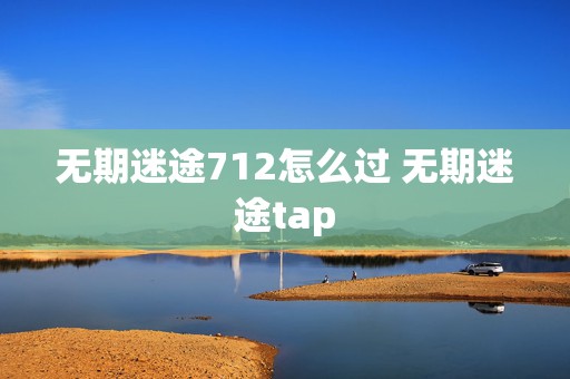 无期迷途712怎么过 无期迷途tap