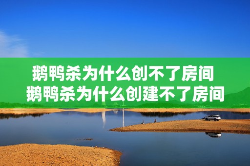 鹅鸭杀为什么创不了房间 鹅鸭杀为什么创建不了房间