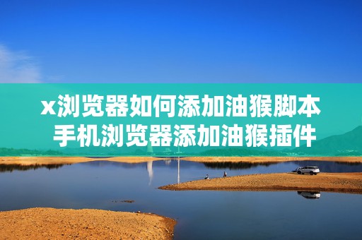 x浏览器如何添加油猴脚本 手机浏览器添加油猴插件