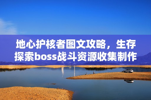 地心护核者图文攻略，生存探索boss战斗资源收集制作，带你玩转神秘地底世界