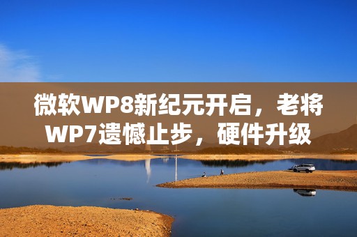 微软WP8新纪元开启，老将WP7遗憾止步，硬件升级背后的科技抉择