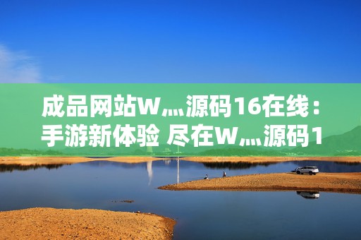 成品网站W灬源码16在线：手游新体验 尽在W灬源码16在线