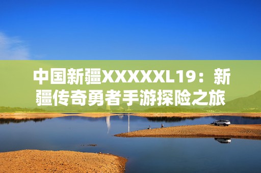 中国新疆XXXXXL19：新疆传奇勇者手游探险之旅