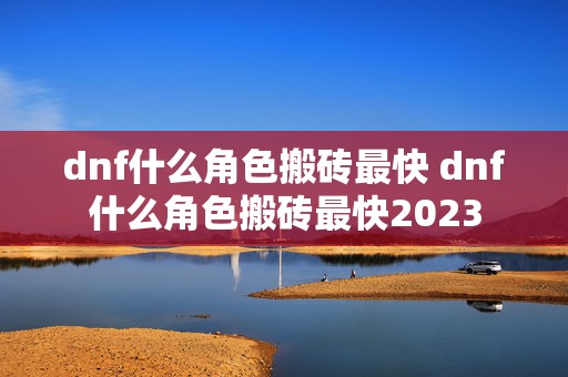 dnf什么角色搬砖最快 dnf什么角色搬砖最快2023