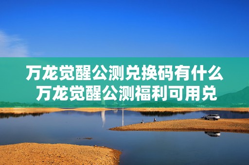 万龙觉醒公测兑换码有什么 万龙觉醒公测福利可用兑换码合集