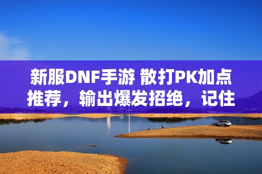 新服DNF手游 散打PK加点推荐，输出爆发招绝，记住加上表情符号哦