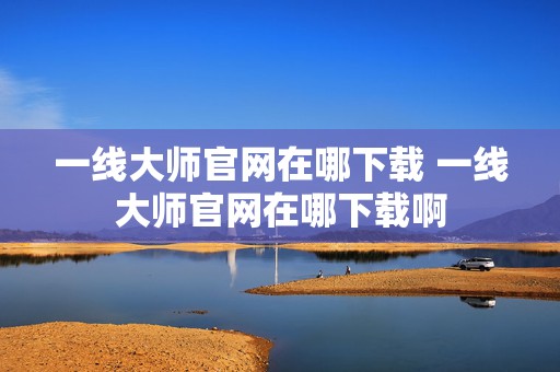 一线大师官网在哪下载 一线大师官网在哪下载啊