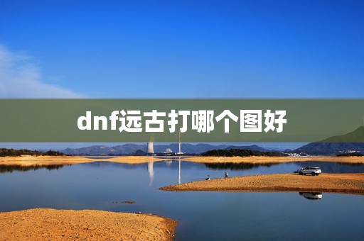 dnf远古打哪个图好