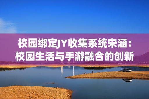 校园绑定JY收集系统宋涵：校园生活与手游融合的创新探索