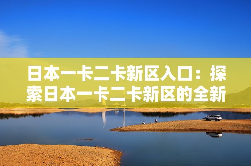 日本一卡二卡新区入口：探索日本一卡二卡新区的全新手游冒险旅程