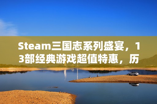 Steam三国志系列盛宴，13部经典游戏超值特惠，历史迷不容错过的补票良机！