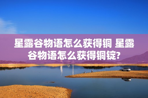 星露谷物语怎么获得铜 星露谷物语怎么获得铜锭?