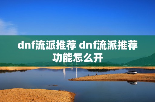 dnf流派推荐 dnf流派推荐功能怎么开