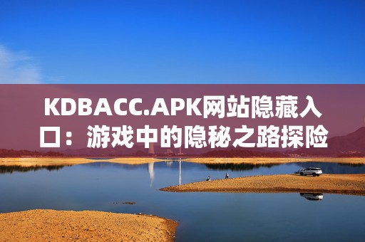 KDBACC.APK网站隐藏入口：游戏中的隐秘之路探险攻略