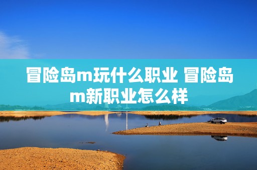 冒险岛m玩什么职业 冒险岛m新职业怎么样