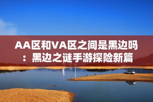 AA区和VA区之间是黑边吗：黑边之谜手游探险新篇