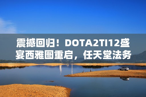 震撼回归！DOTA2TI12盛宴西雅图重启，任天堂法务部神秘出手引热议