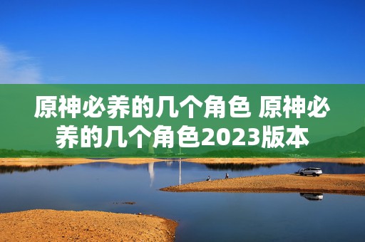 原神必养的几个角色 原神必养的几个角色2023版本