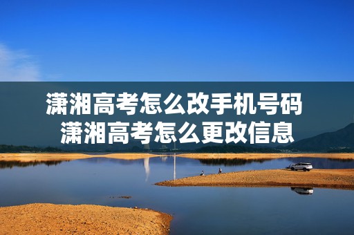 潇湘高考怎么改手机号码 潇湘高考怎么更改信息