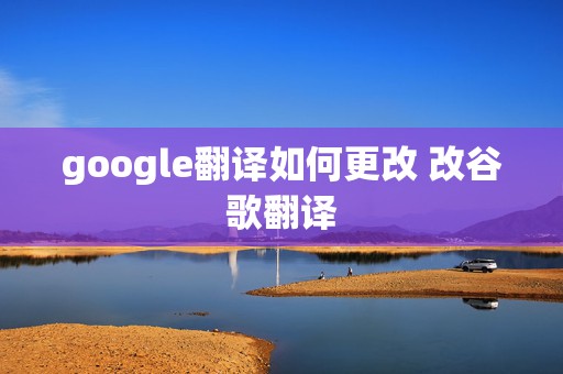 google翻译如何更改 改谷歌翻译