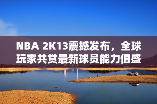 NBA 2K13震撼发布，全球玩家共赏最新球员能力值盛宴