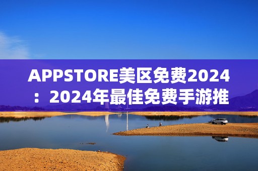 APPSTORE美区免费2024：2024年最佳免费手游推荐合集