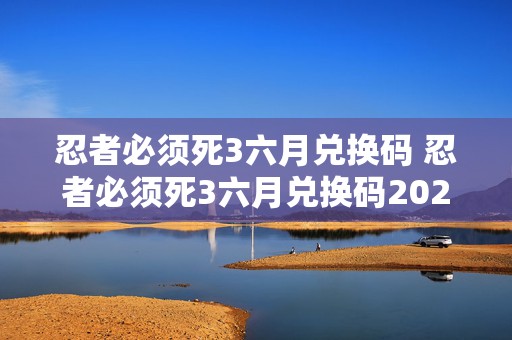 忍者必须死3六月兑换码 忍者必须死3六月兑换码2021