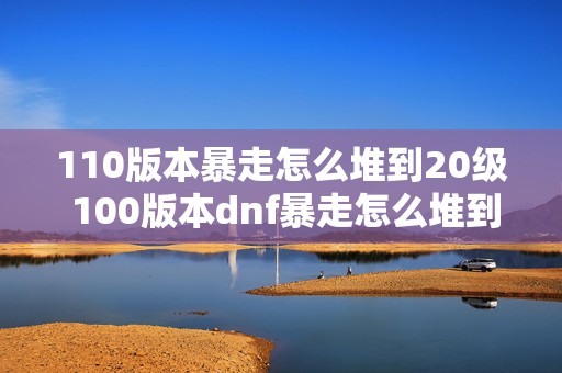 110版本暴走怎么堆到20级 100版本dnf暴走怎么堆到30