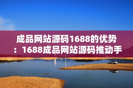 成品网站源码1688的优势：1688成品网站源码推动手游开发新纪元