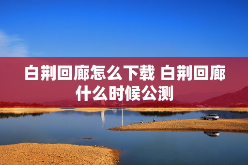 白荆回廊怎么下载 白荆回廊什么时候公测